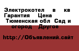 Электрокотел 380в. 6 кв. Гарантия  › Цена ­ 3 500 - Тюменская обл. Сад и огород » Другое   